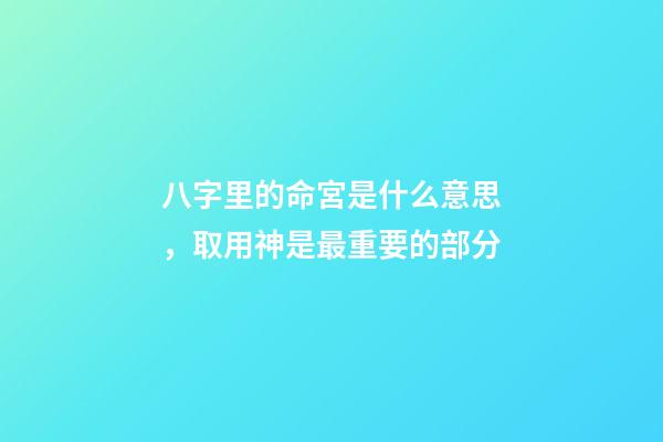 八字里的命宮是什么意思，取用神是最重要的部分